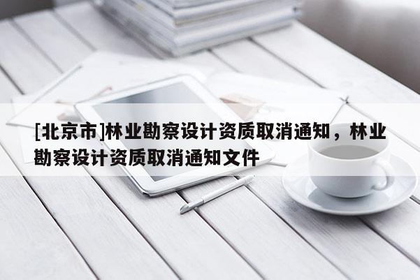 [北京市]林業(yè)勘察設(shè)計(jì)資質(zhì)取消通知，林業(yè)勘察設(shè)計(jì)資質(zhì)取消通知文件