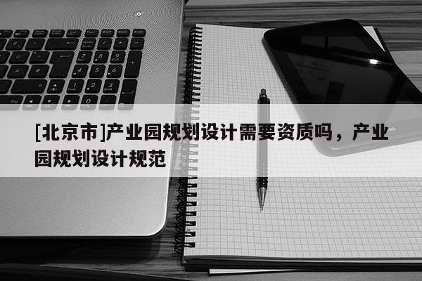 [北京市]產(chǎn)業(yè)園規(guī)劃設(shè)計需要資質(zhì)嗎，產(chǎn)業(yè)園規(guī)劃設(shè)計規(guī)范