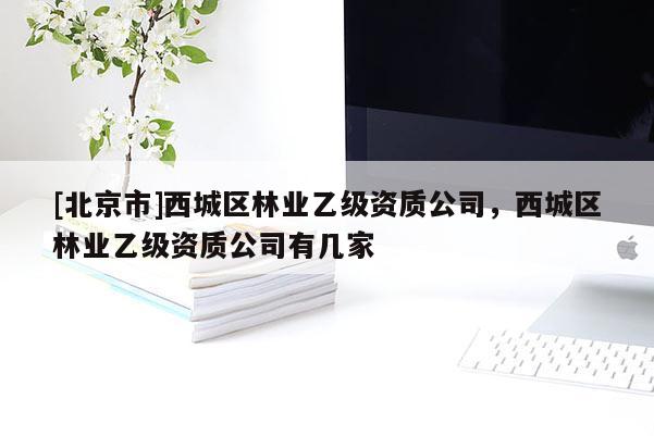 [北京市]西城區(qū)林業(yè)乙級(jí)資質(zhì)公司，西城區(qū)林業(yè)乙級(jí)資質(zhì)公司有幾家