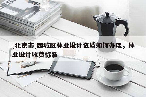 [北京市]西城區(qū)林業(yè)設(shè)計(jì)資質(zhì)如何辦理，林業(yè)設(shè)計(jì)收費(fèi)標(biāo)準(zhǔn)