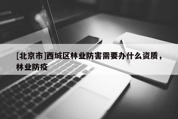 [北京市]西城區(qū)林業(yè)防害需要辦什么資質(zhì)，林業(yè)防疫