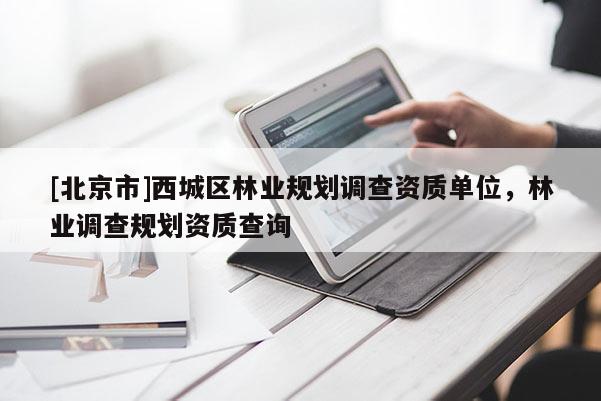 [北京市]西城區(qū)林業(yè)規(guī)劃調查資質單位，林業(yè)調查規(guī)劃資質查詢