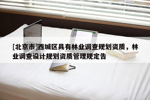 [北京市]西城區(qū)具有林業(yè)調查規(guī)劃資質，林業(yè)調查設計規(guī)劃資質管理規(guī)定告
