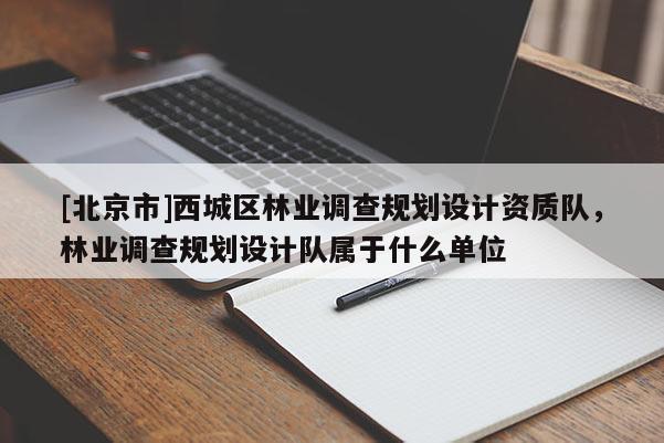[北京市]西城區(qū)林業(yè)調(diào)查規(guī)劃設(shè)計(jì)資質(zhì)隊(duì)，林業(yè)調(diào)查規(guī)劃設(shè)計(jì)隊(duì)屬于什么單位