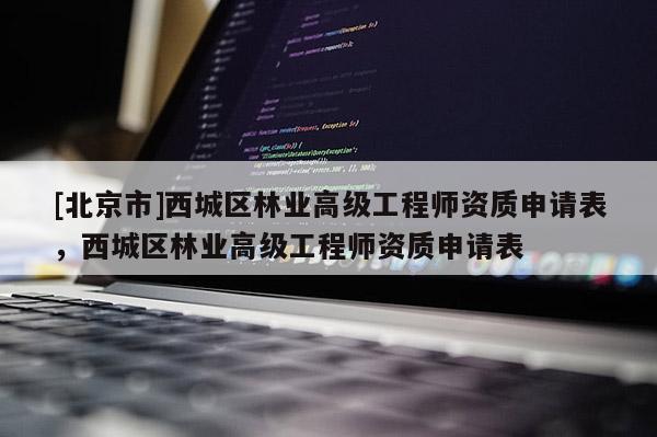[北京市]西城區(qū)林業(yè)高級(jí)工程師資質(zhì)申請(qǐng)表，西城區(qū)林業(yè)高級(jí)工程師資質(zhì)申請(qǐng)表