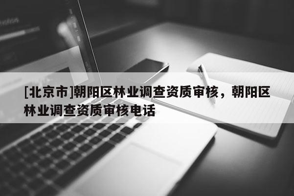 [北京市]朝陽(yáng)區(qū)林業(yè)調(diào)查資質(zhì)審核，朝陽(yáng)區(qū)林業(yè)調(diào)查資質(zhì)審核電話