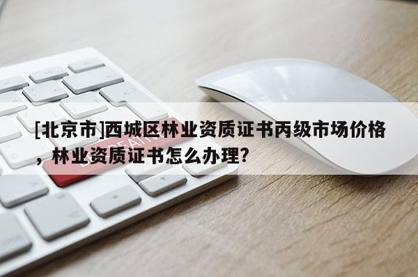 [北京市]西城區(qū)林業(yè)資質(zhì)證書(shū)丙級(jí)市場(chǎng)價(jià)格，林業(yè)資質(zhì)證書(shū)怎么辦理?