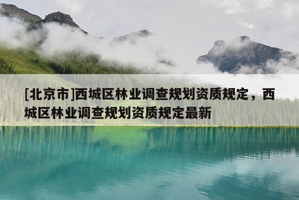 [北京市]西城區(qū)林業(yè)調(diào)查規(guī)劃資質(zhì)規(guī)定，西城區(qū)林業(yè)調(diào)查規(guī)劃資質(zhì)規(guī)定最新