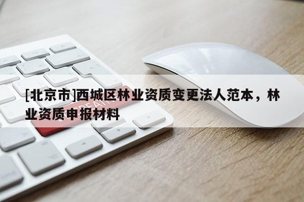[北京市]西城區(qū)林業(yè)資質變更法人范本，林業(yè)資質申報材料