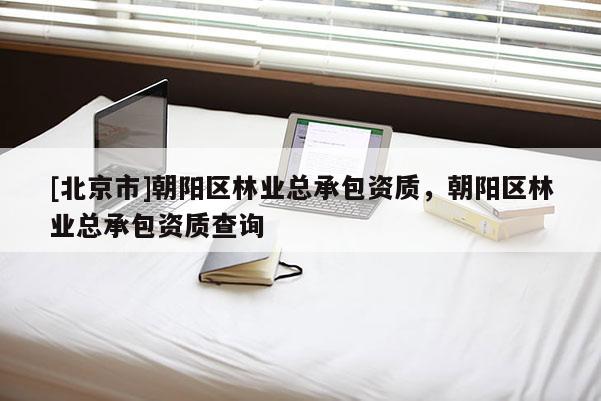 [北京市]朝陽區(qū)林業(yè)總承包資質(zhì)，朝陽區(qū)林業(yè)總承包資質(zhì)查詢