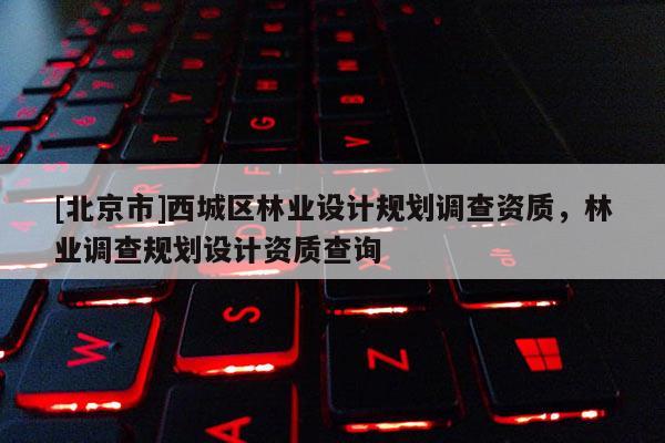 [北京市]西城區(qū)林業(yè)設(shè)計(jì)規(guī)劃調(diào)查資質(zhì)，林業(yè)調(diào)查規(guī)劃設(shè)計(jì)資質(zhì)查詢
