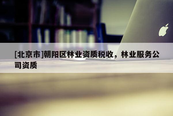 [北京市]朝陽(yáng)區(qū)林業(yè)資質(zhì)稅收，林業(yè)服務(wù)公司資質(zhì)