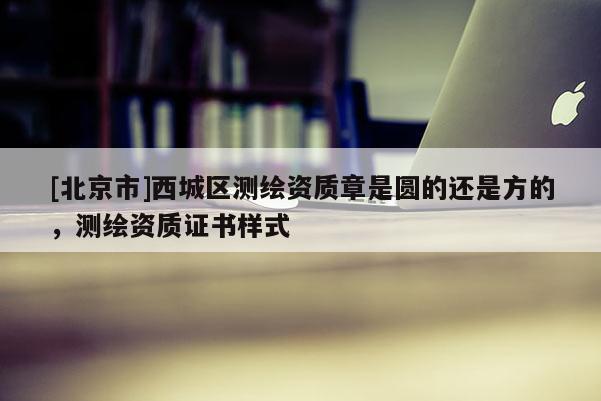 [北京市]西城區(qū)測(cè)繪資質(zhì)章是圓的還是方的，測(cè)繪資質(zhì)證書(shū)樣式