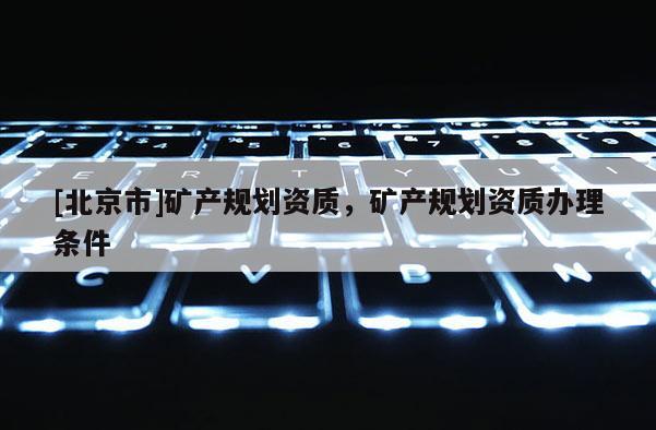 [北京市]礦產(chǎn)規(guī)劃資質(zhì)，礦產(chǎn)規(guī)劃資質(zhì)辦理條件