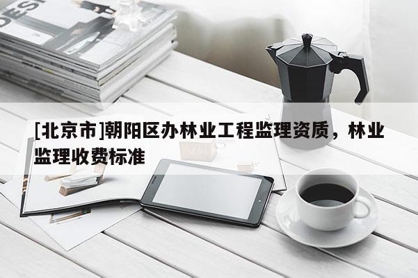 [北京市]朝陽區(qū)辦林業(yè)工程監(jiān)理資質(zhì)，林業(yè)監(jiān)理收費(fèi)標(biāo)準(zhǔn)