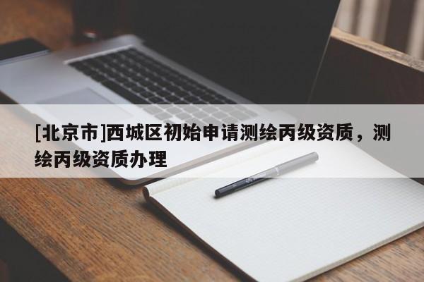 [北京市]西城區(qū)初始申請測繪丙級資質(zhì)，測繪丙級資質(zhì)辦理