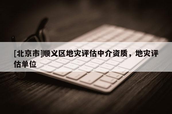 [北京市]順義區(qū)地災(zāi)評估中介資質(zhì)，地災(zāi)評估單位