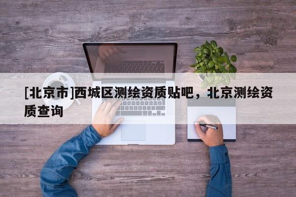 [北京市]西城區(qū)測繪資質(zhì)貼吧，北京測繪資質(zhì)查詢