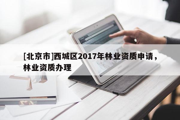 [北京市]西城區(qū)2017年林業(yè)資質(zhì)申請(qǐng)，林業(yè)資質(zhì)辦理