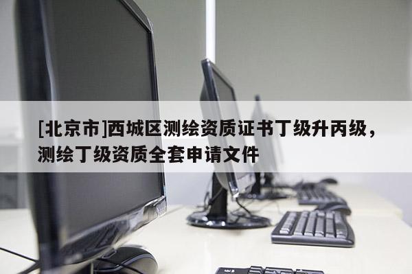 [北京市]西城區(qū)測(cè)繪資質(zhì)證書丁級(jí)升丙級(jí)，測(cè)繪丁級(jí)資質(zhì)全套申請(qǐng)文件