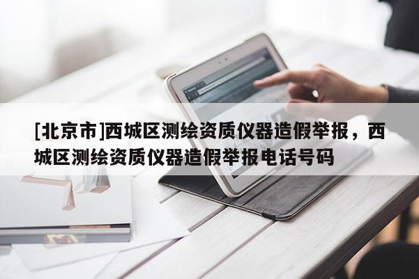 [北京市]西城區(qū)測繪資質儀器造假舉報，西城區(qū)測繪資質儀器造假舉報電話號碼