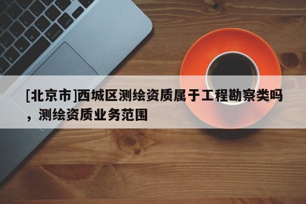 [北京市]西城區(qū)測(cè)繪資質(zhì)屬于工程勘察類嗎，測(cè)繪資質(zhì)業(yè)務(wù)范圍