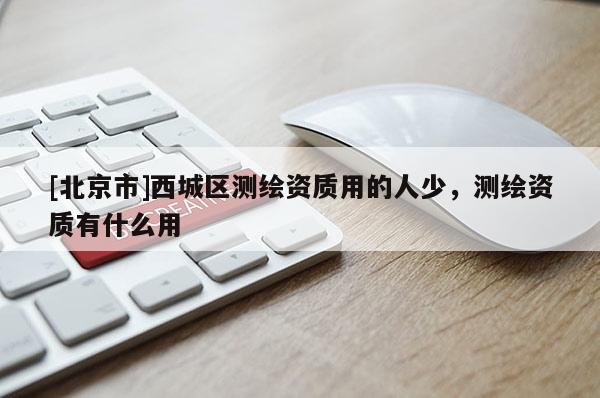 [北京市]西城區(qū)測繪資質(zhì)用的人少，測繪資質(zhì)有什么用