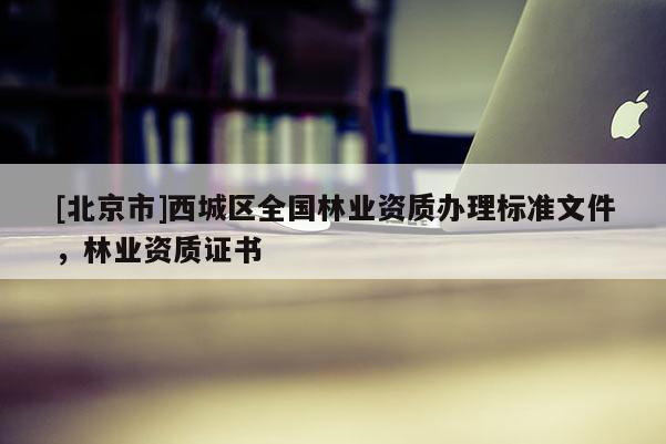 [北京市]西城區(qū)全國林業(yè)資質(zhì)辦理標(biāo)準(zhǔn)文件，林業(yè)資質(zhì)證書