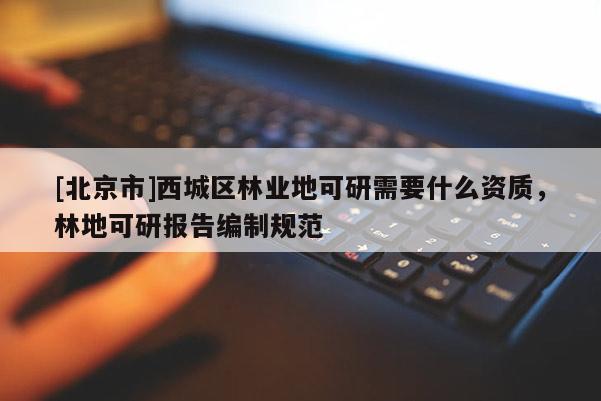 [北京市]西城區(qū)林業(yè)地可研需要什么資質(zhì)，林地可研報(bào)告編制規(guī)范