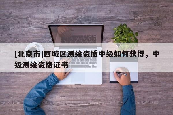 [北京市]西城區(qū)測(cè)繪資質(zhì)中級(jí)如何獲得，中級(jí)測(cè)繪資格證書(shū)