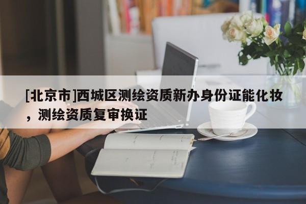 [北京市]西城區(qū)測繪資質(zhì)新辦身份證能化妝，測繪資質(zhì)復審換證