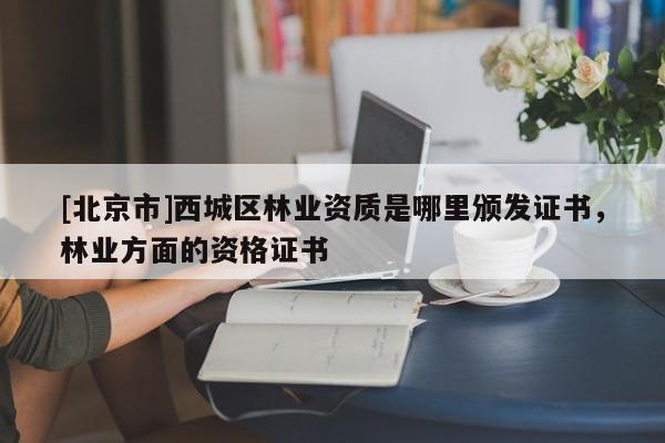 [北京市]西城區(qū)林業(yè)資質(zhì)是哪里頒發(fā)證書，林業(yè)方面的資格證書
