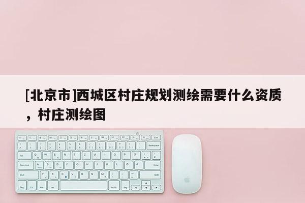 [北京市]西城區(qū)村莊規(guī)劃測繪需要什么資質(zhì)，村莊測繪圖