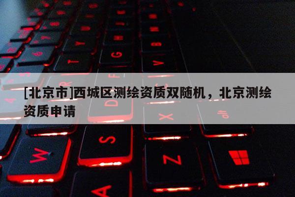 [北京市]西城區(qū)測(cè)繪資質(zhì)雙隨機(jī)，北京測(cè)繪資質(zhì)申請(qǐng)