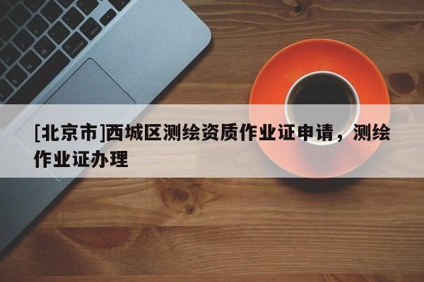[北京市]西城區(qū)測(cè)繪資質(zhì)作業(yè)證申請(qǐng)，測(cè)繪作業(yè)證辦理