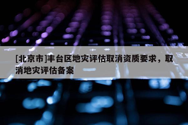[北京市]豐臺(tái)區(qū)地災(zāi)評(píng)估取消資質(zhì)要求，取消地災(zāi)評(píng)估備案