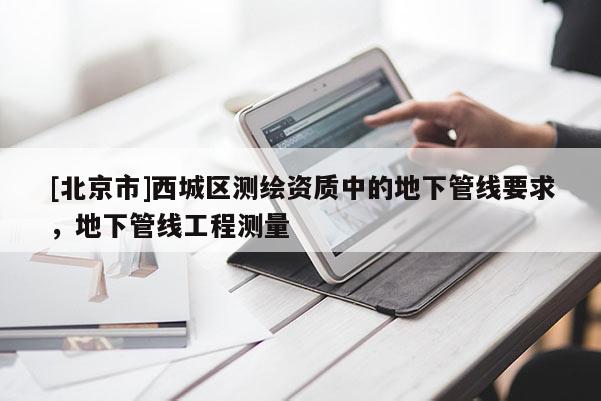 [北京市]西城區(qū)測(cè)繪資質(zhì)中的地下管線要求，地下管線工程測(cè)量