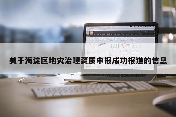 關(guān)于海淀區(qū)地災(zāi)治理資質(zhì)申報(bào)成功報(bào)道的信息