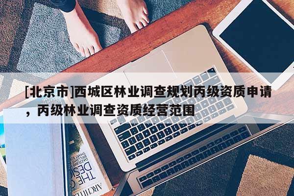 [北京市]西城區(qū)林業(yè)調(diào)查規(guī)劃丙級資質(zhì)申請，丙級林業(yè)調(diào)查資質(zhì)經(jīng)營范圍