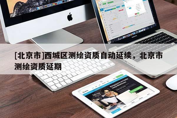 [北京市]西城區(qū)測繪資質(zhì)自動延續(xù)，北京市測繪資質(zhì)延期