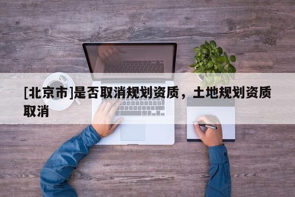 [北京市]是否取消規(guī)劃資質(zhì)，土地規(guī)劃資質(zhì)取消