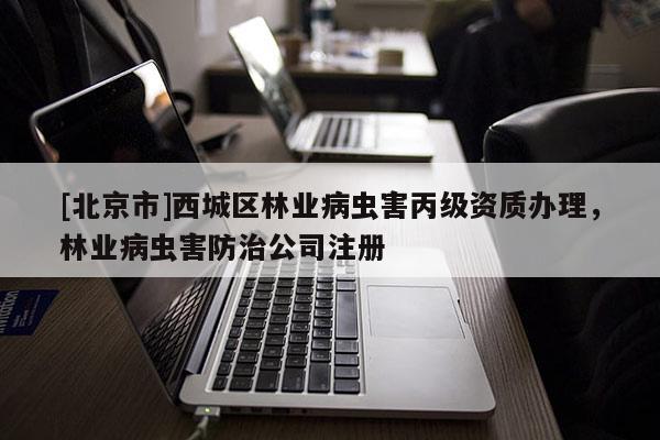 [北京市]西城區(qū)林業(yè)病蟲害丙級資質辦理，林業(yè)病蟲害防治公司注冊