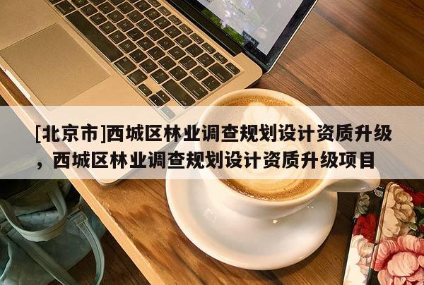 [北京市]西城區(qū)林業(yè)調查規(guī)劃設計資質升級，西城區(qū)林業(yè)調查規(guī)劃設計資質升級項目