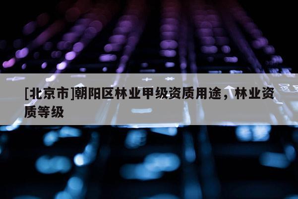 [北京市]朝陽區(qū)林業(yè)甲級資質用途，林業(yè)資質等級
