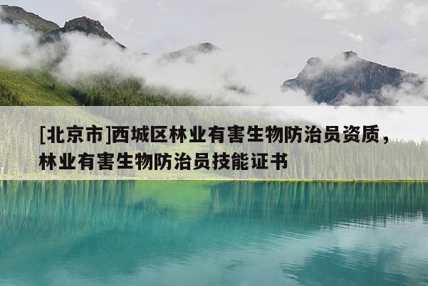 [北京市]西城區(qū)林業(yè)有害生物防治員資質(zhì)，林業(yè)有害生物防治員技能證書(shū)