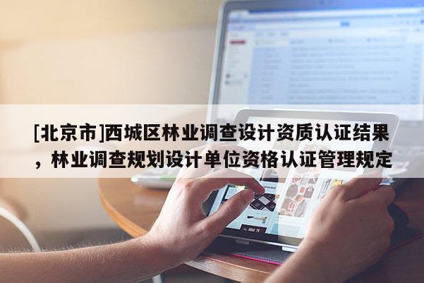[北京市]西城區(qū)林業(yè)調(diào)查設(shè)計資質(zhì)認(rèn)證結(jié)果，林業(yè)調(diào)查規(guī)劃設(shè)計單位資格認(rèn)證管理規(guī)定