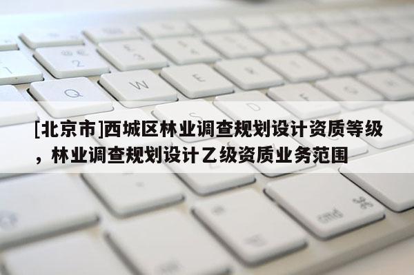 [北京市]西城區(qū)林業(yè)調(diào)查規(guī)劃設(shè)計資質(zhì)等級，林業(yè)調(diào)查規(guī)劃設(shè)計乙級資質(zhì)業(yè)務(wù)范圍