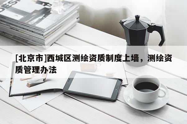 [北京市]西城區(qū)測繪資質(zhì)制度上墻，測繪資質(zhì)管理辦法