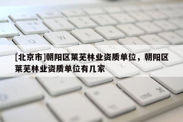 [北京市]朝陽區(qū)萊蕪林業(yè)資質(zhì)單位，朝陽區(qū)萊蕪林業(yè)資質(zhì)單位有幾家