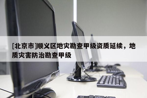 [北京市]順義區(qū)地災(zāi)勘查甲級資質(zhì)延續(xù)，地質(zhì)災(zāi)害防治勘查甲級